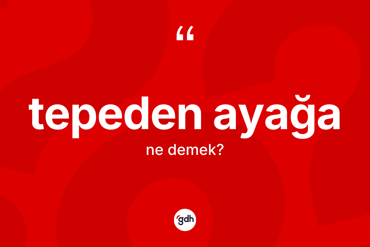 Tepeden ayağa kelimesinin sözlükteki tanımı nedir? Tepeden ayağanın TDK'ya göre anlamı nedir?