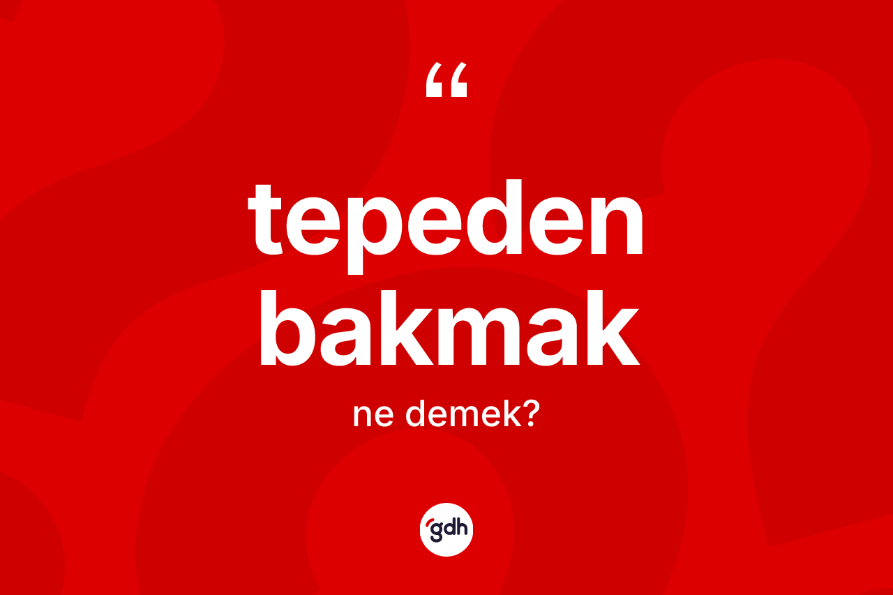 Tepeden bakmak ifadesinin tanımı nedir?