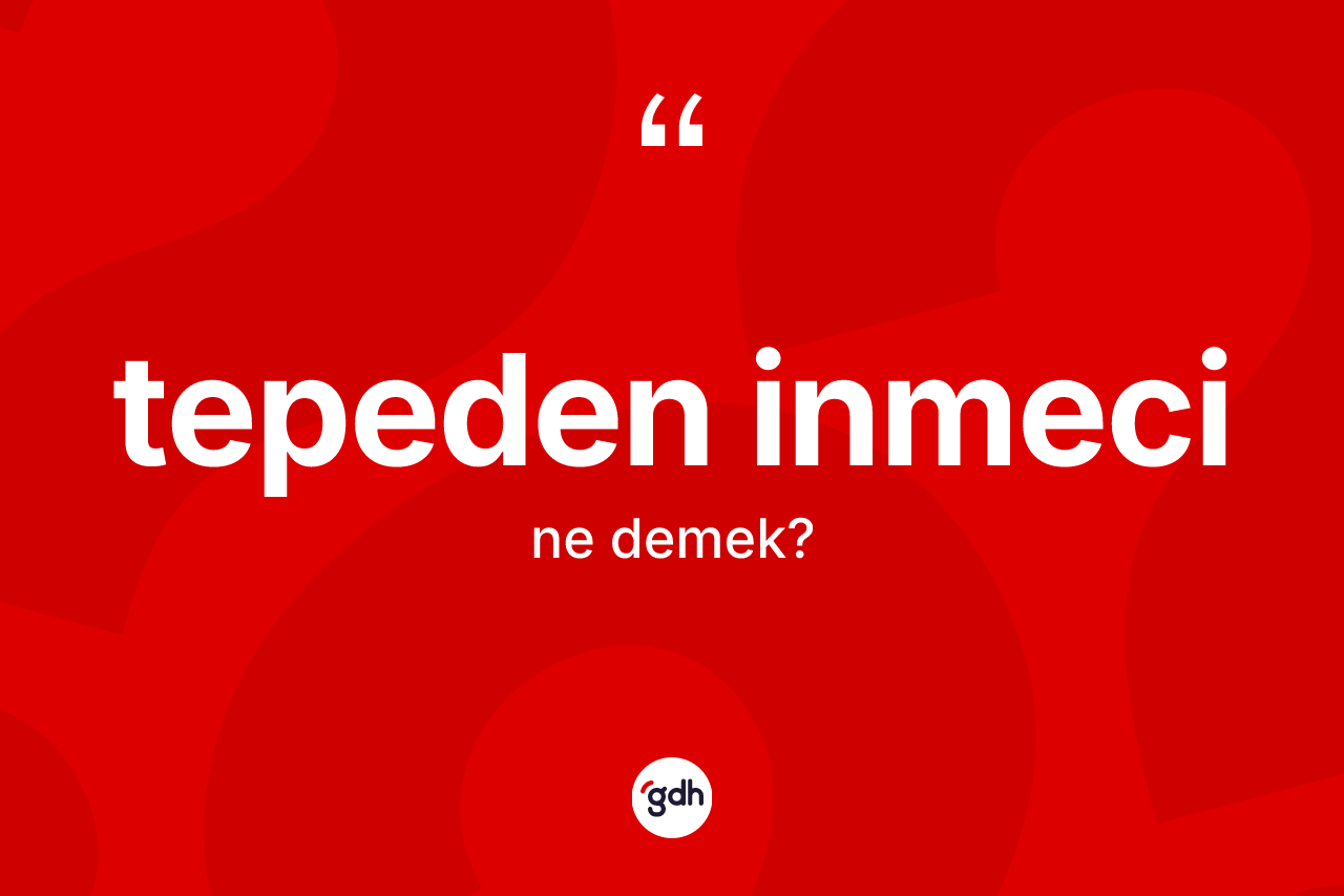 Tepeden inmeci ne anlama gelir? Tepeden inmecinin halk arasındaki kullanımı nasıldır?