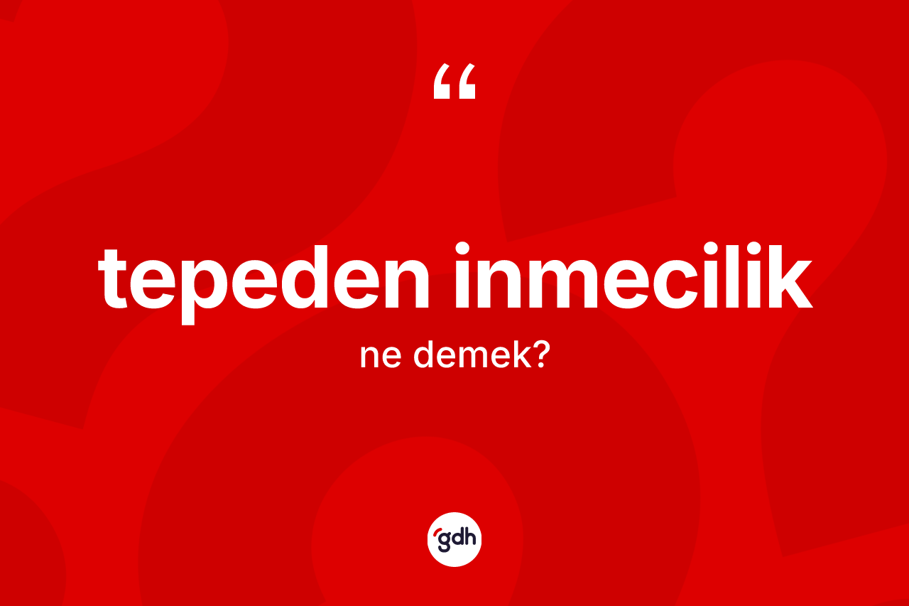 Tepeden inmecilik ne demek?