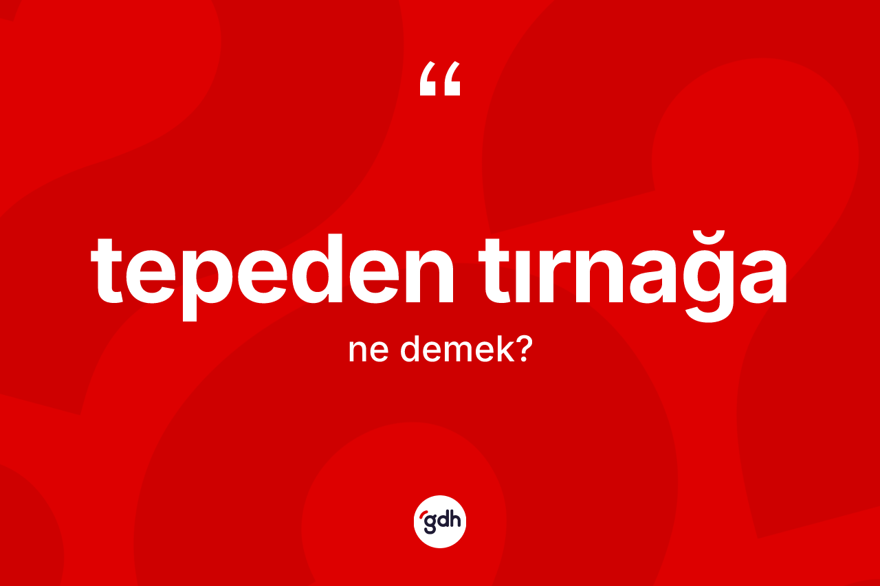 Tepeden tırnağa kelimesinin anlamı nedir? Tepeden tırnağanın sözlükteki anlamı nedir?