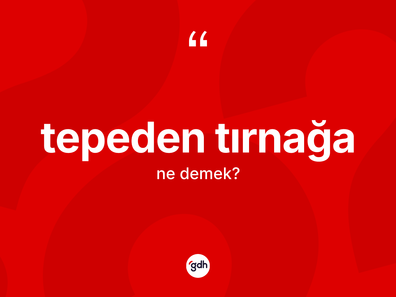 Tepeden tırnağa kelimesinin anlamı nedir? Tepeden tırnağanın sözlükteki anlamı nedir?