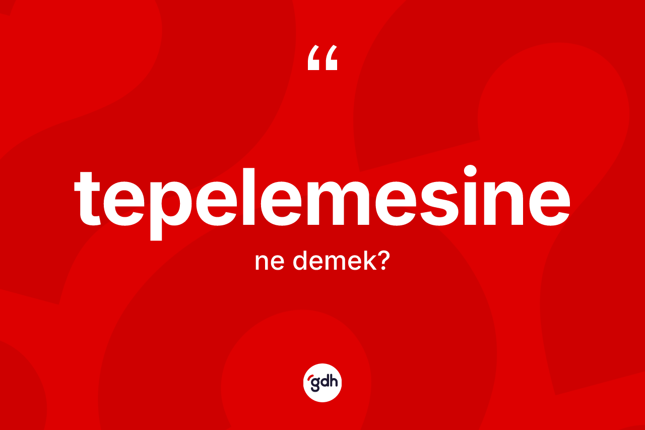 Tepelemesine ne demek? Tepelemesinenin TDK'ya göre anlamı nedir?