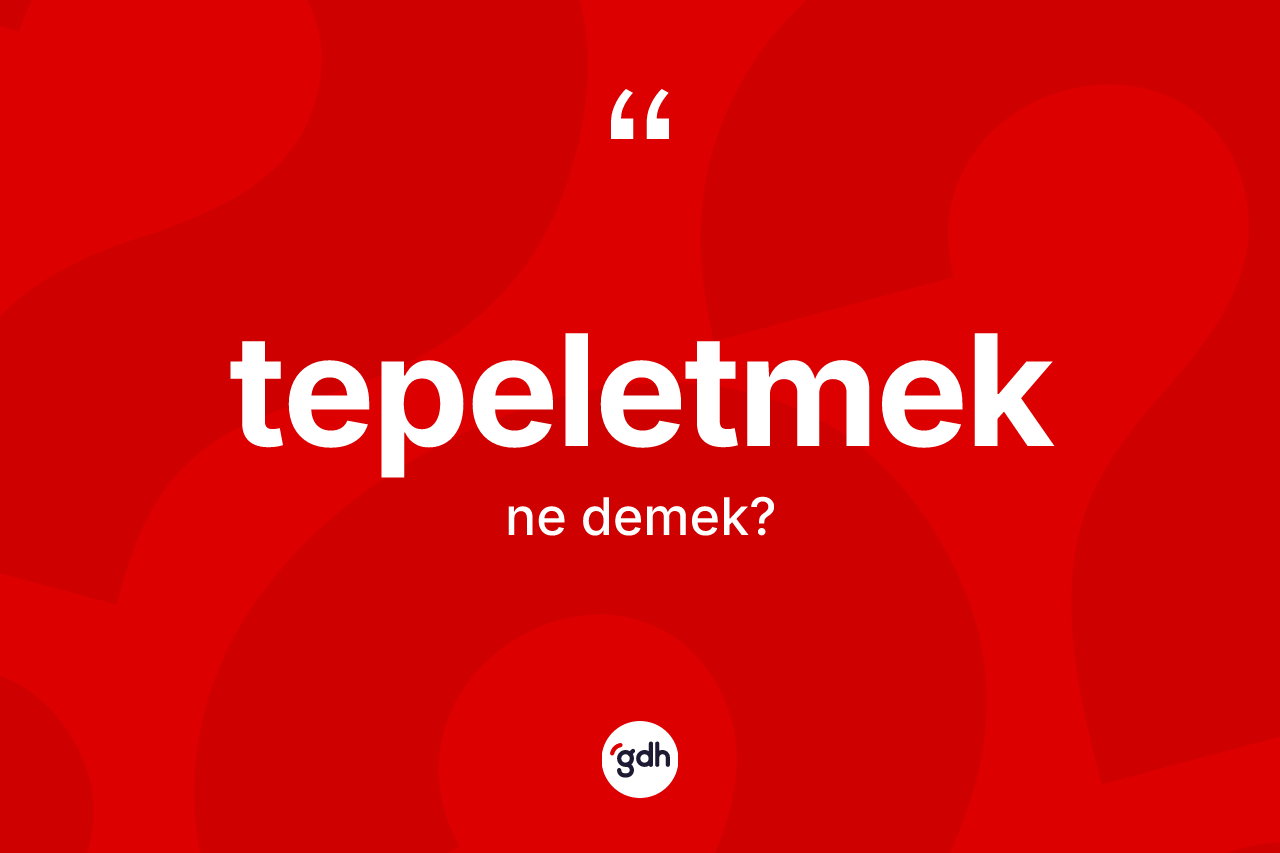 Tepeletmek ne demek? Tepeletmeğin kısaca tanımı nedir?