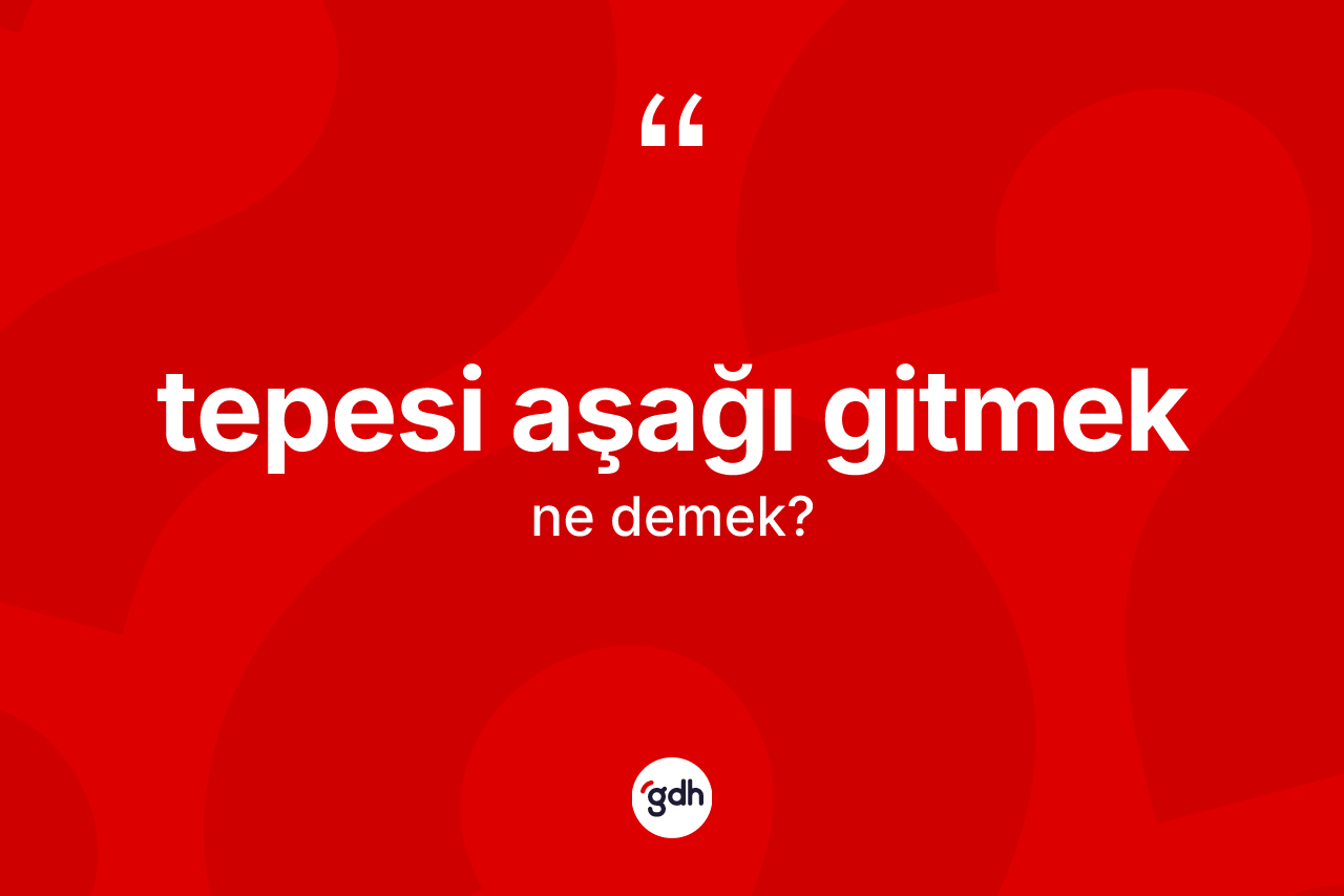 Tepesi aşağı gitmek ifadesinin kısaca tanımı nedir?