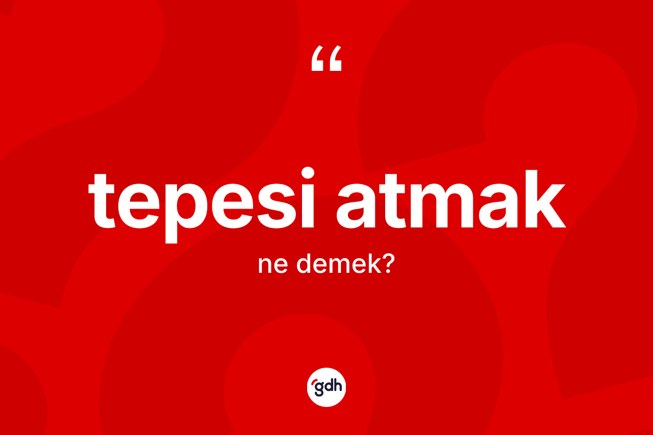 Tepesi atmak sözü ne demektir?