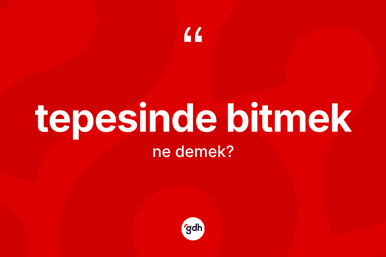 Tepesinde bitmek ifadesinin tanımı nedir?
