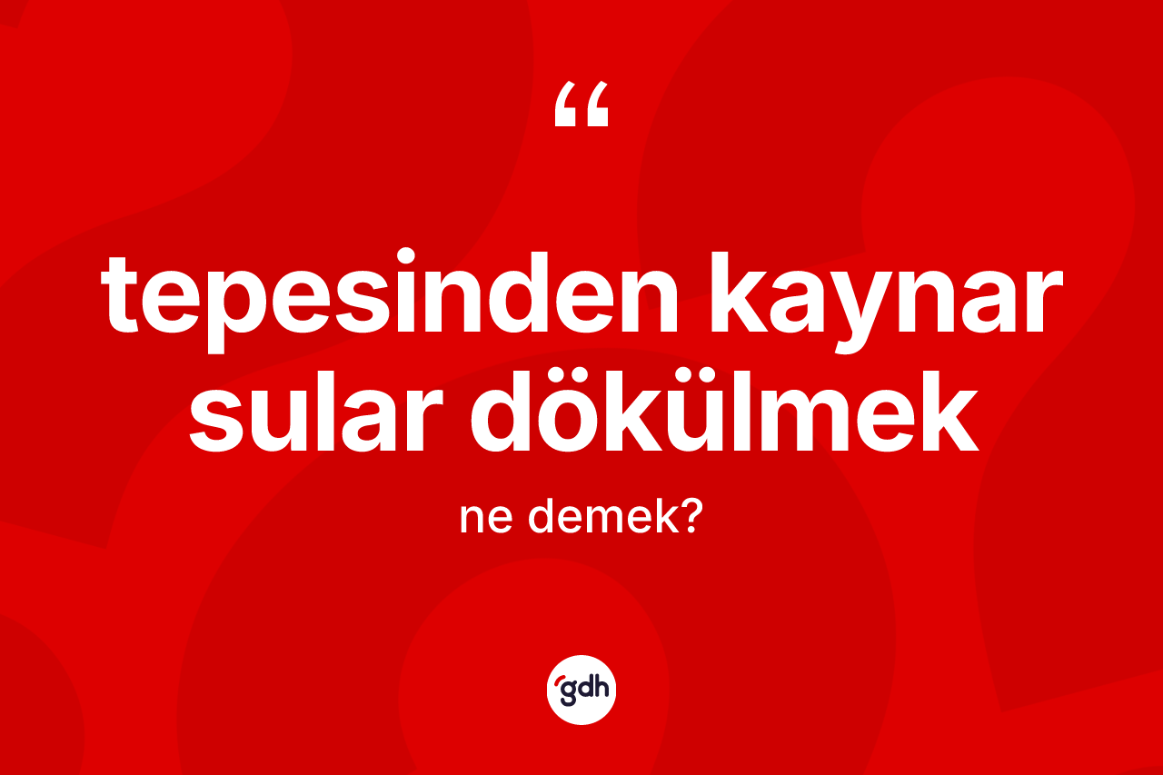 Tepesinden kaynar sular dökülmek sözü neyi anlatır?