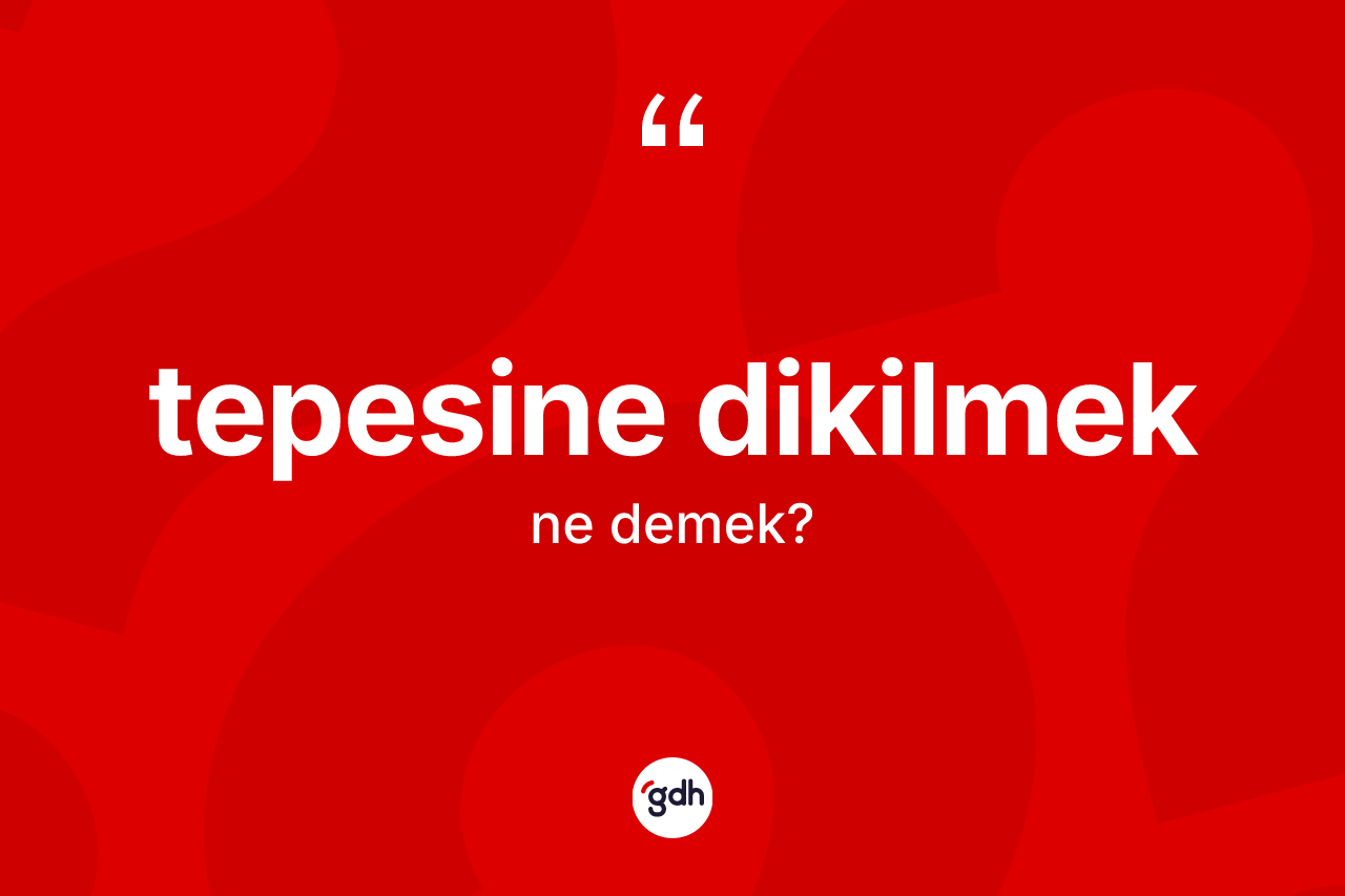 Tepesine dikilmek ne anlama gelir?