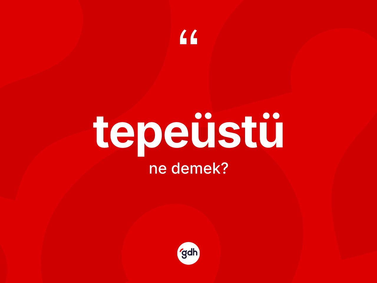 Tepeüstü ne anlama gelir? Tepeüstü kelimesinin TDK anlamı nedir?