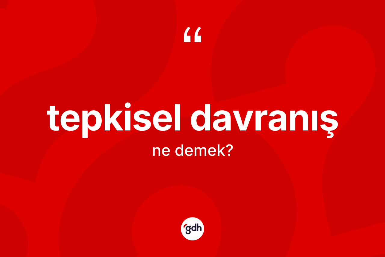 Tepkisel davranış kelimesi ne anlama gelir? Tepkisel davranışın TDK'ya göre anlamı nedir?