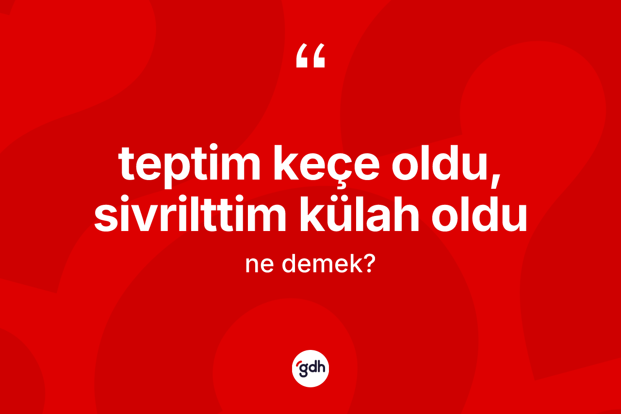 Teptim keçe oldu, sivrilttim külah oldu ifadesinin kısaca anlamı nedir?