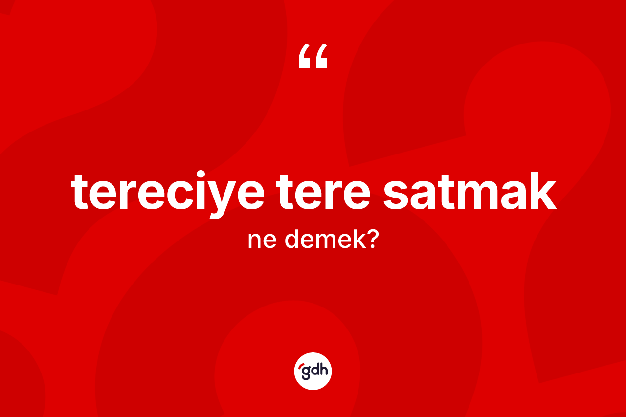 Tereciye tere satmak ifadesinin tanımı nedir? Tereciye tere satmak ifadesi hangi durumlarda kullanılır