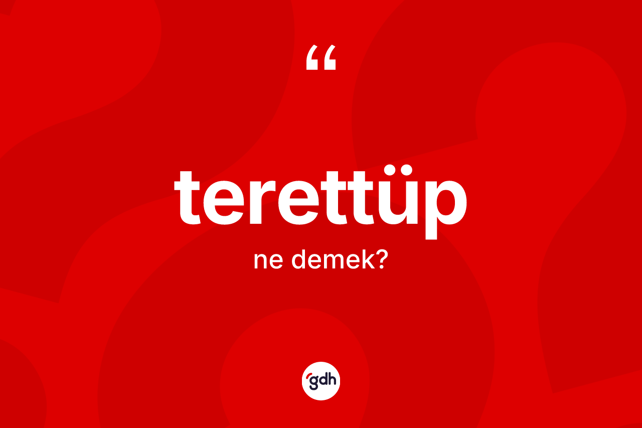 Terettüp kelimesinin anlamı nedir? Terettübün kısaca tanımı nedir?