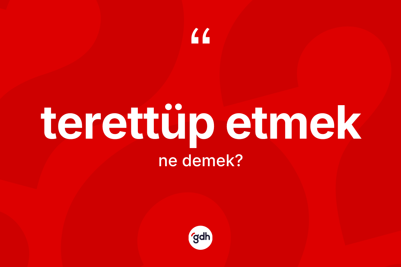 Terettüp etmek ifadesinin tanımı nedir?