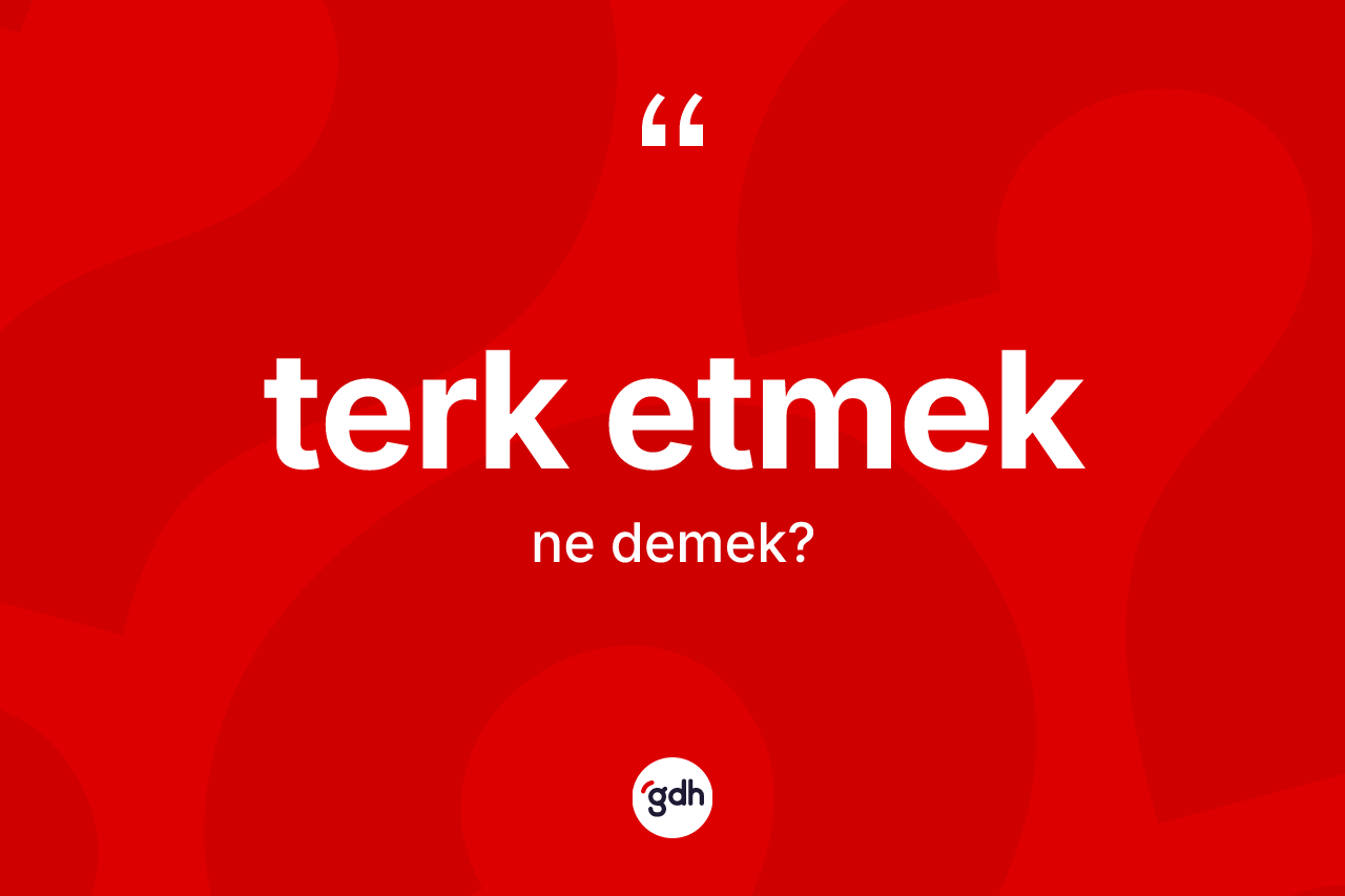 Terk etmek ifadesinin tanımı nedir?