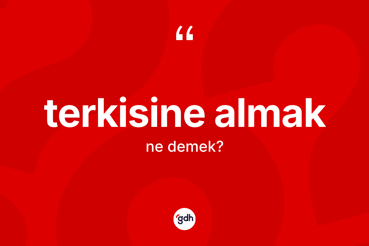 Terkisine almak ifadesi ne demek?