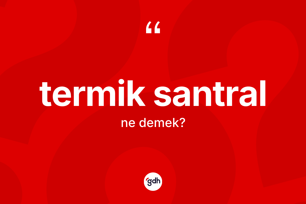 Termik santral kelimesi ne anlama gelir? Termik santralın kısaca tanımı nedir?