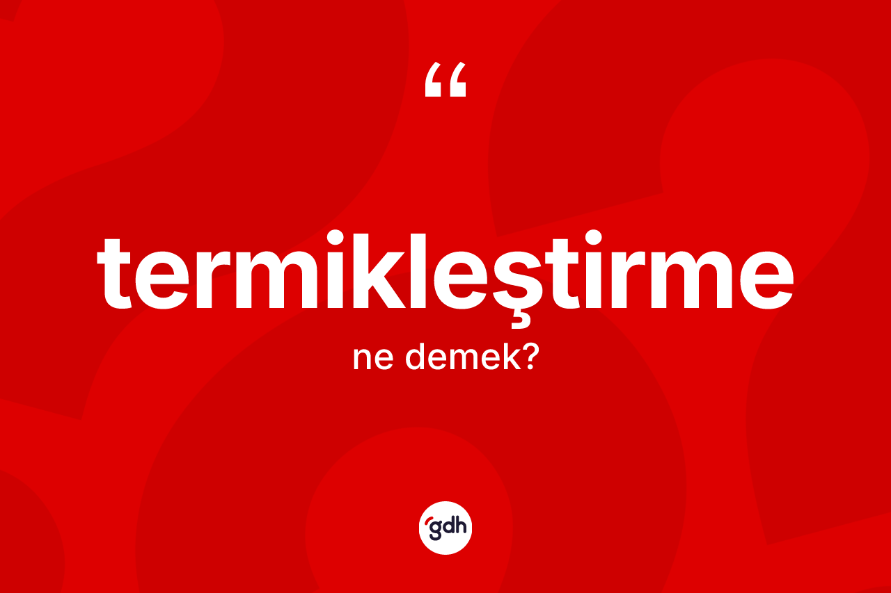 Termikleştirme kelimesinin anlamı nedir? Termikleştirme kelimesinin kaç farklı anlamı var?