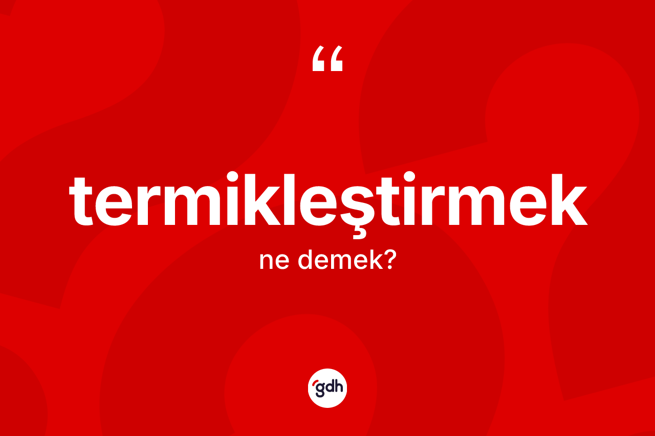 Termikleştirmek kelimesi ne anlama gelir? Termikleştirmeğin TDK'ya göre anlamı nedir?