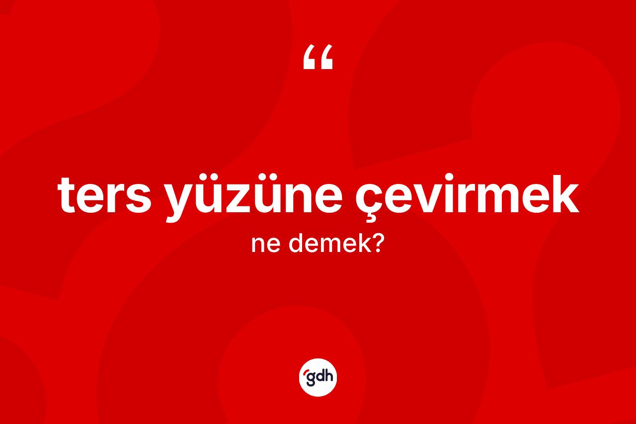 Ters yüzüne çevirmek ifadesinin anlamı nedir?