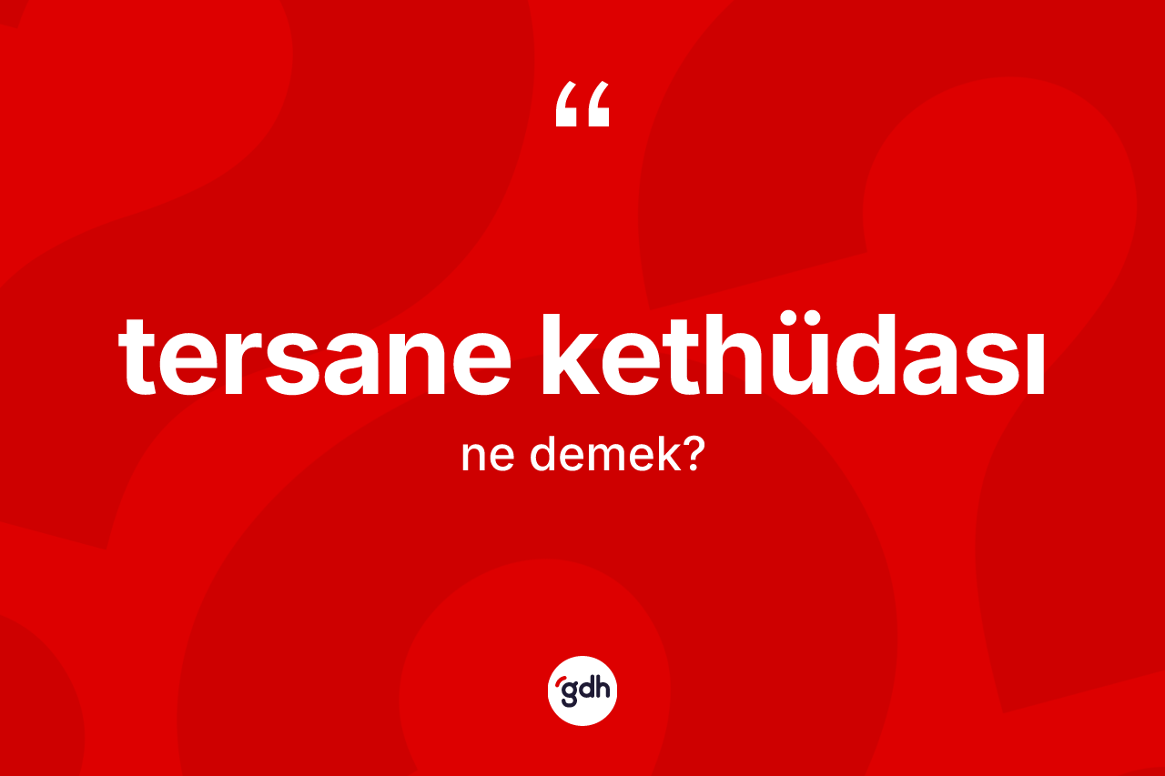 Tersane kethüdası kelimesinin anlamı nedir? Tersane kethüdası kelimesinin özellikleri nelerdir?