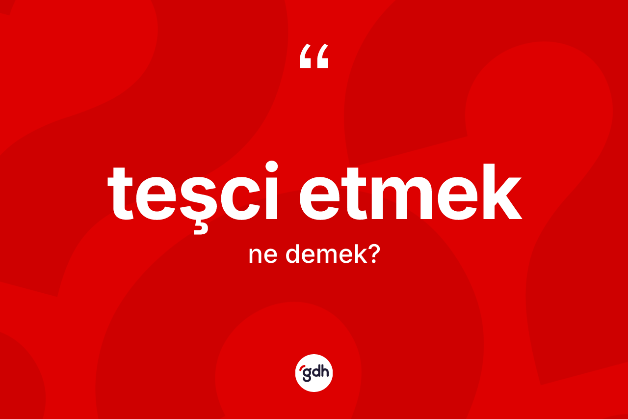 Teşci etmek ifadesinin sözlükteki anlamı nedir? Teşci etmek ifadesinin TDK'ya göre açıklaması nedir?