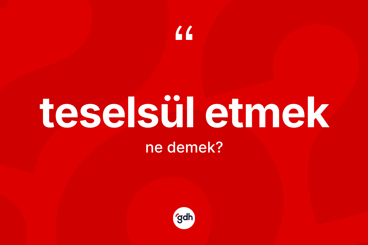 Teselsül etmek ifadesinin kısaca tanımı nedir?