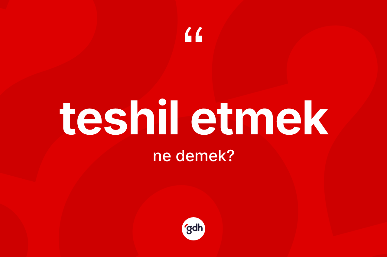 Teshil etmek ifadesinin anlamı nedir?