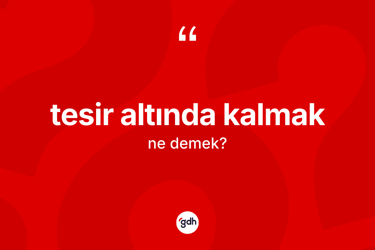 Tesir altında kalmak ifadesinin anlamı nedir?