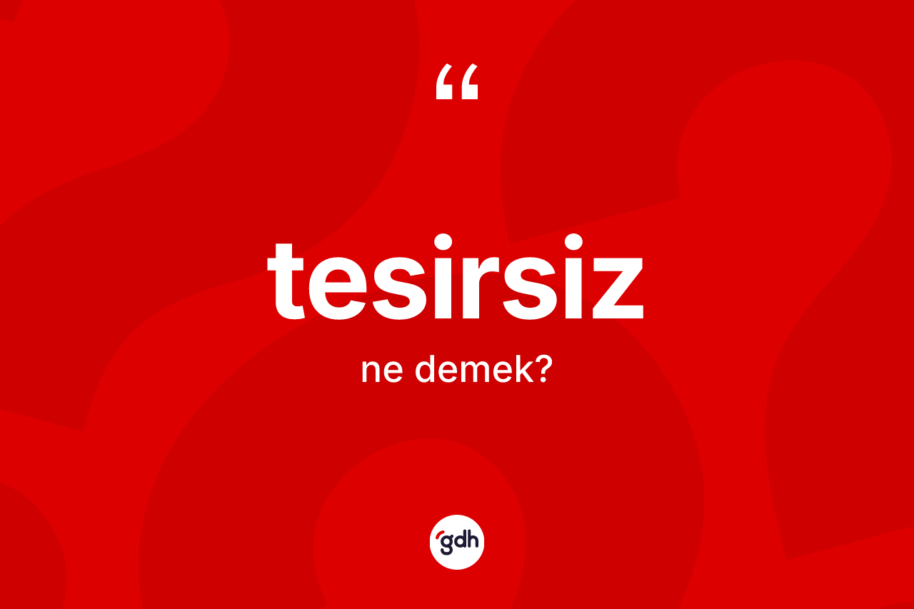 Tesirsiz nedir? Tesirsizin TDK'ya göre anlamı nedir?