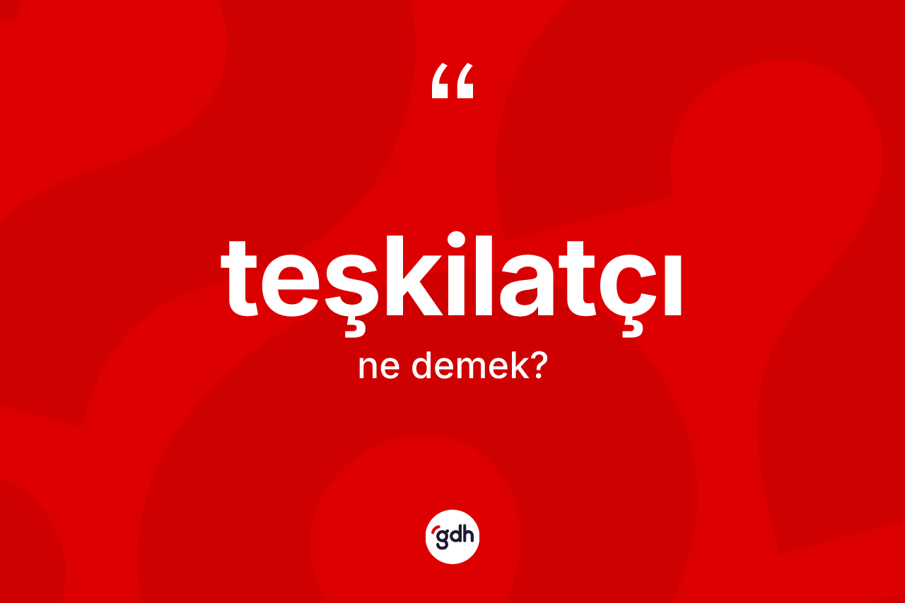Teşkilatçı kelimesinin tanımı nedir? Teşkilatçının TDK'ya göre anlamı nedir?