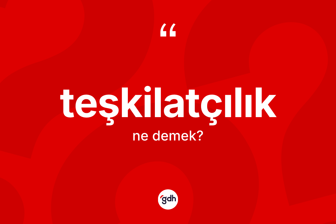 Teşkilatçılık nedir? Teşkilatçılık kelimesinin özellikleri nelerdir?