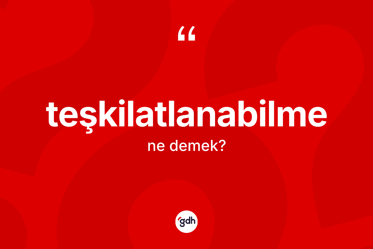Teşkilatlanabilme kelimesinin anlamı nedir? Teşkilatlanabilme kelimesinin TDK'ya göre açıklaması nedir?