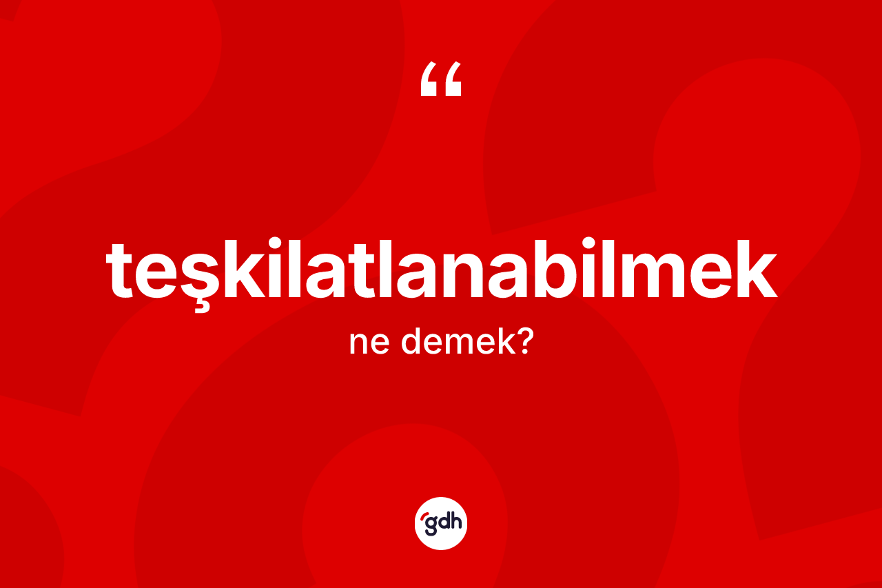 Teşkilatlanabilmek kelimesinin tanımı nedir? Teşkilatlanabilmek kelimesinin TDK anlamı nedir?