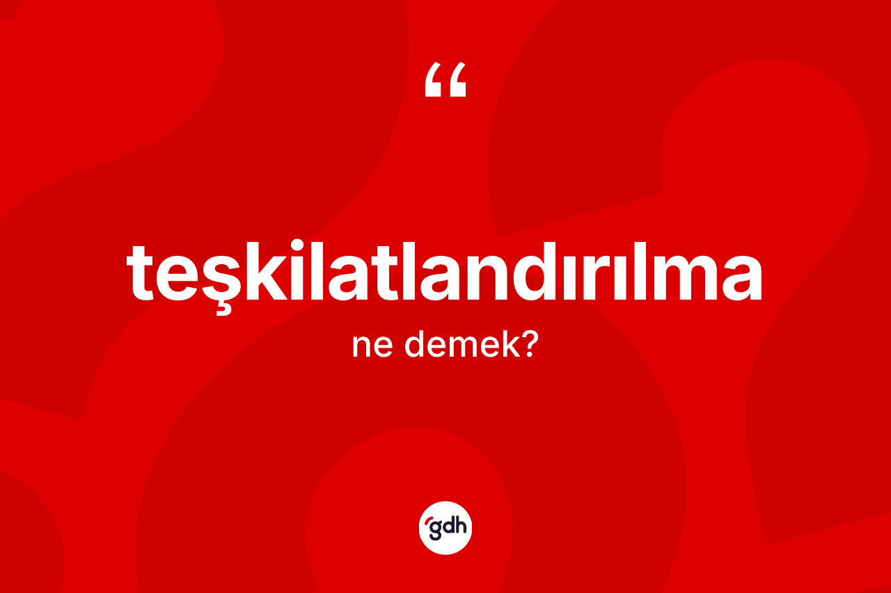 Teşkilatlandırılma kelimesinin anlamı nedir? Teşkilatlandırılma kelimesinin TDK anlamı nedir?