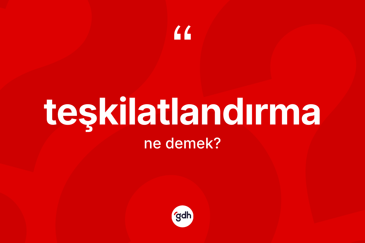 Teşkilatlandırma kelimesinin tanımı nedir?