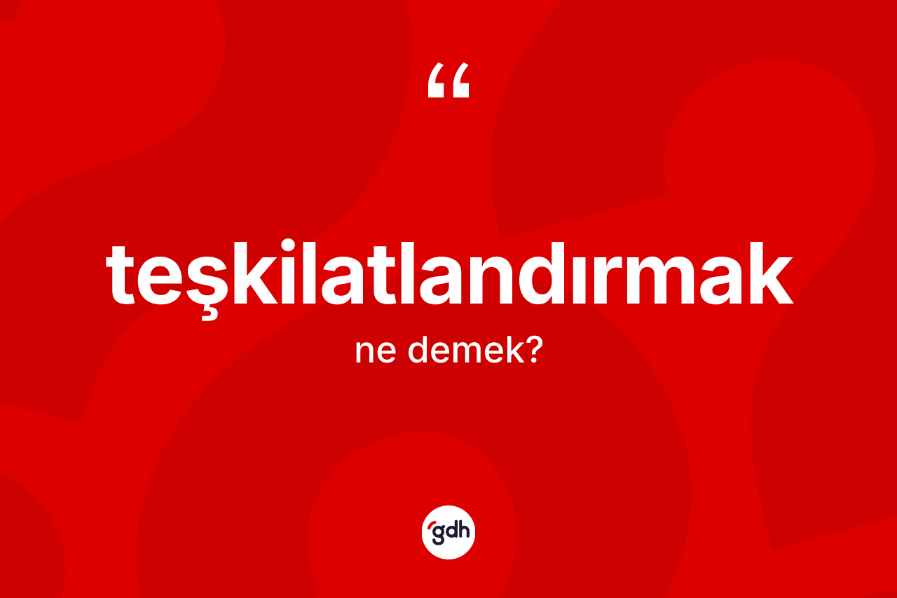 Teşkilatlandırmak ne anlama gelir?