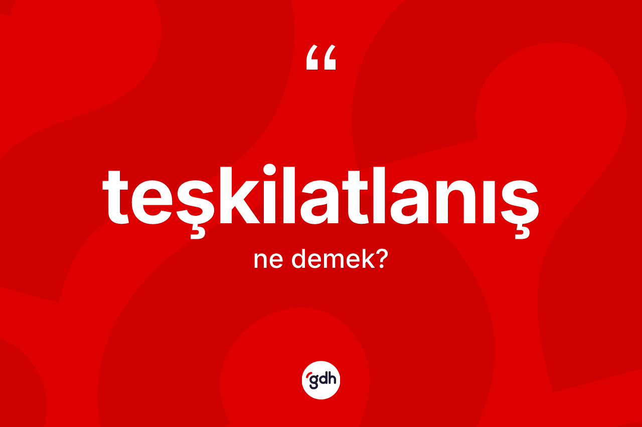 Teşkilatlanış kelimesinin sözlükteki tanımı nedir? Teşkilatlanış kelimesinin TDK anlamı nedir?