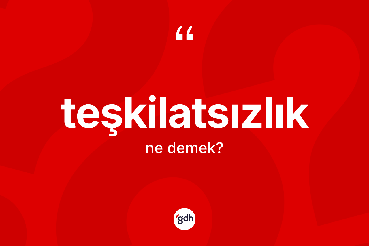Teşkilatsızlık nedir? Teşkilatsızlık kelimesinin TDK'ya göre açıklaması nedir?