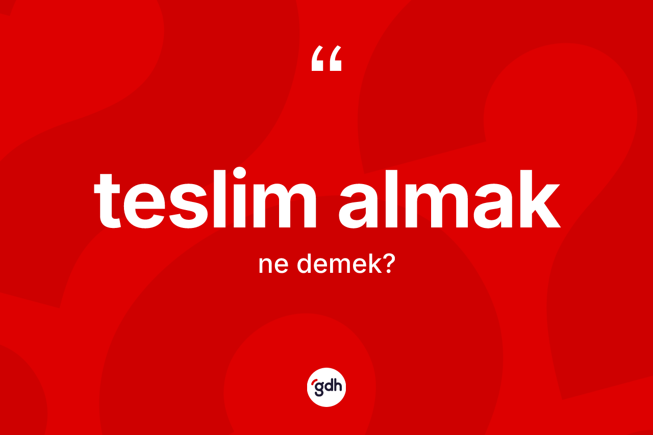 Teslim almak ifadesinin tanımı nedir? Teslim almak sözünün TDK açıklaması nedir?