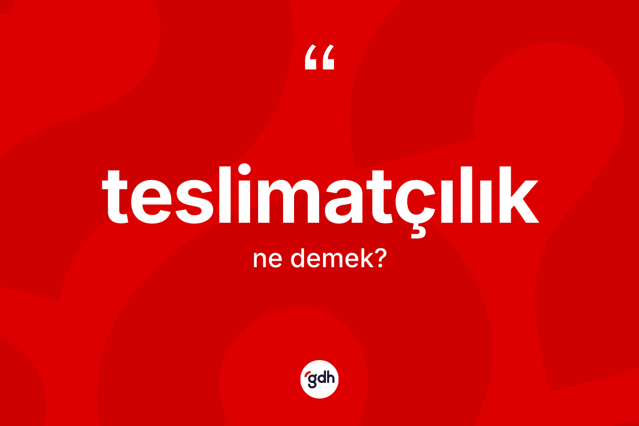 Teslimatçılık kelimesi nedir? Teslimatçılığın TDK'ya göre anlamı nedir?