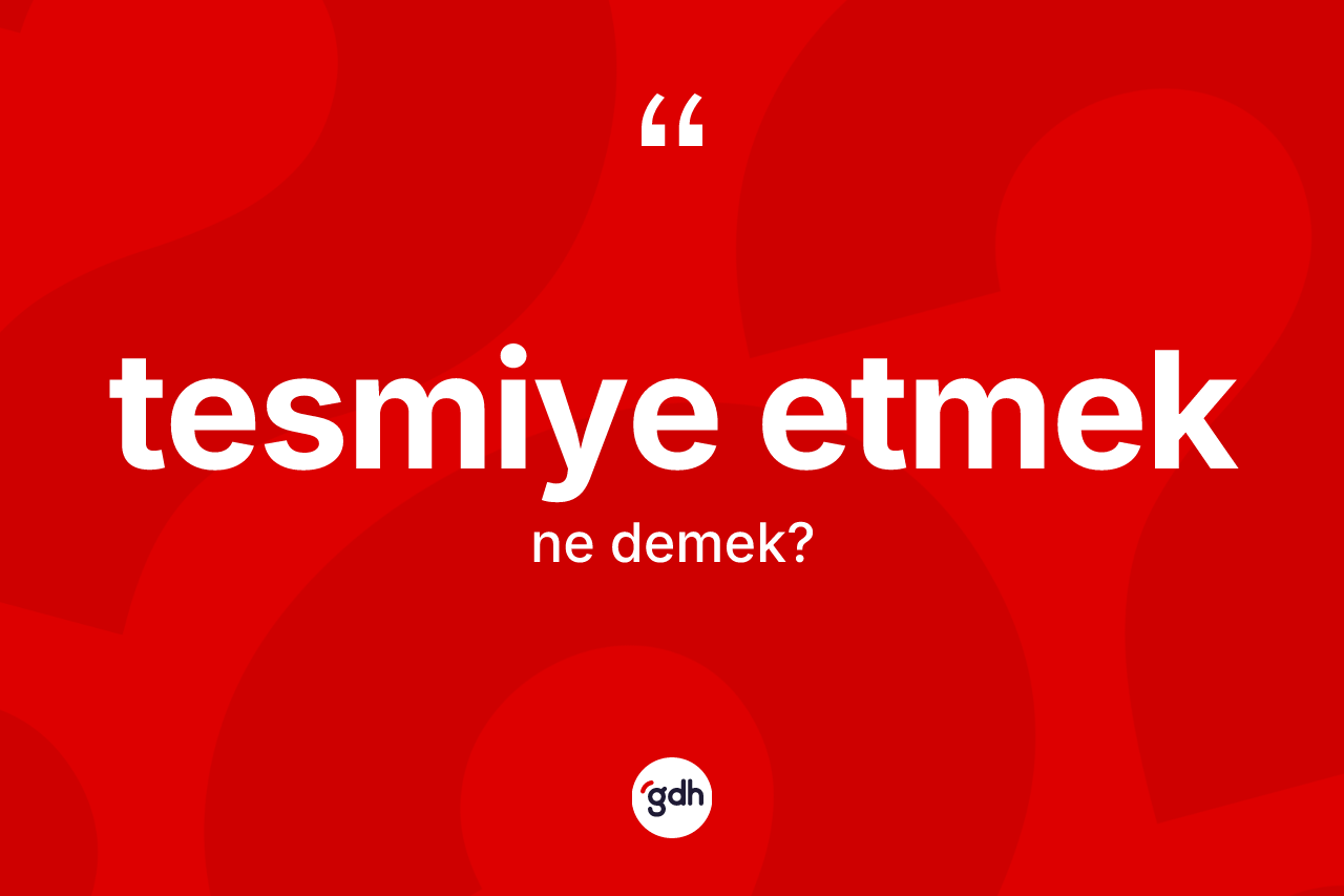 Tesmiye etmek ifadesinin tanımı nedir? Tesmiye etmek ifadesi hangi durumlarda kullanılır?