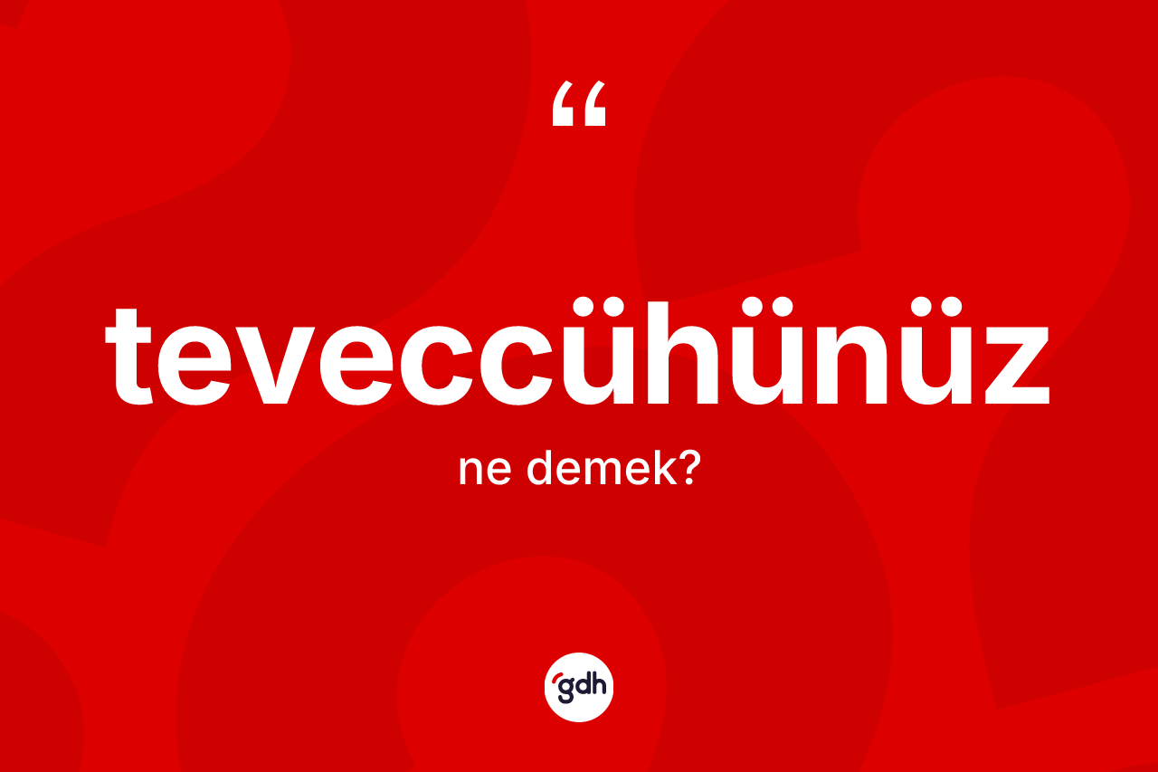 Teveccühünüz sözü ne demektir?