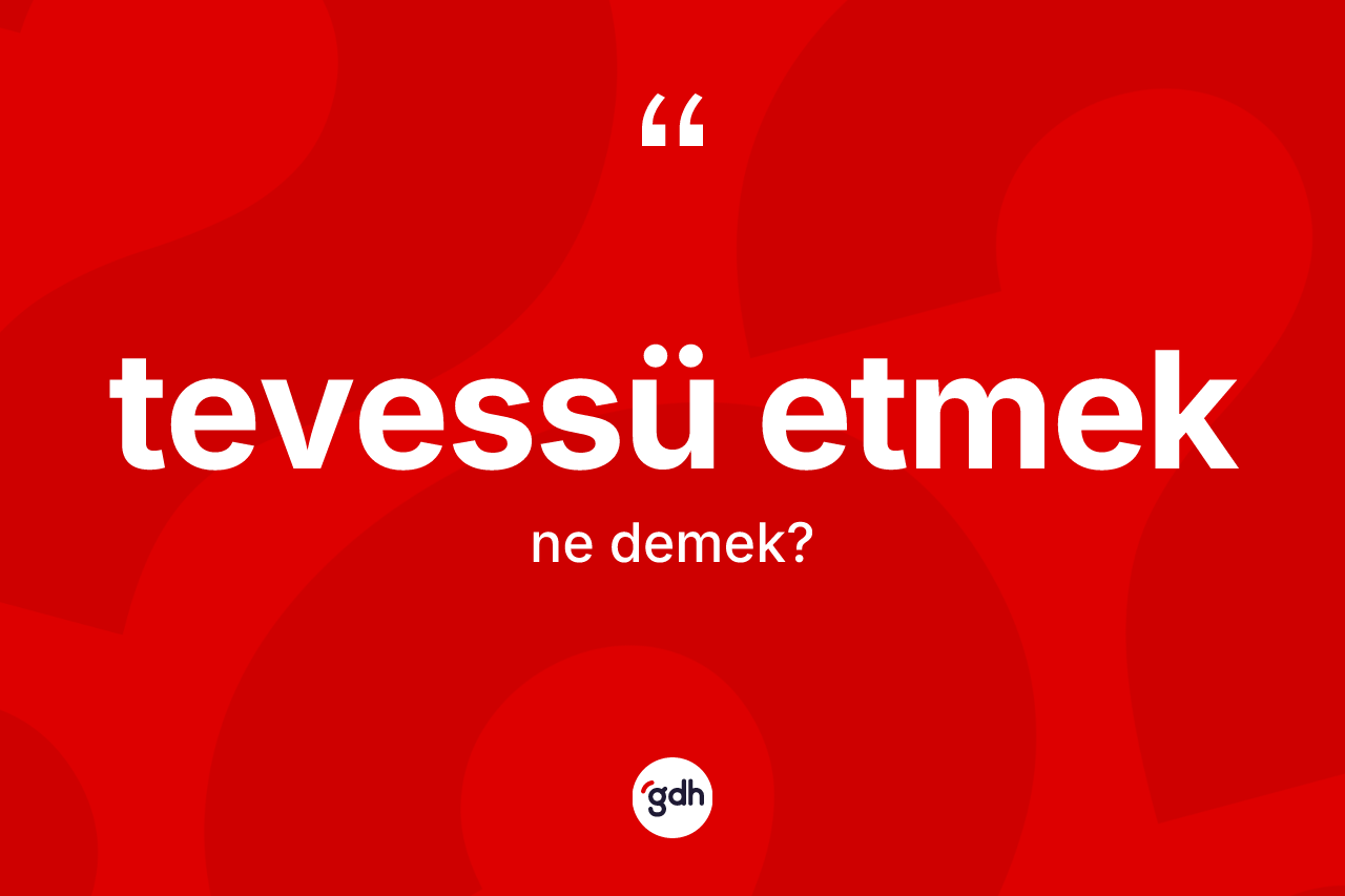 Tevessü etmek sözü ne demektir? Tevessü etmek ifadesi nerede kullanılır?