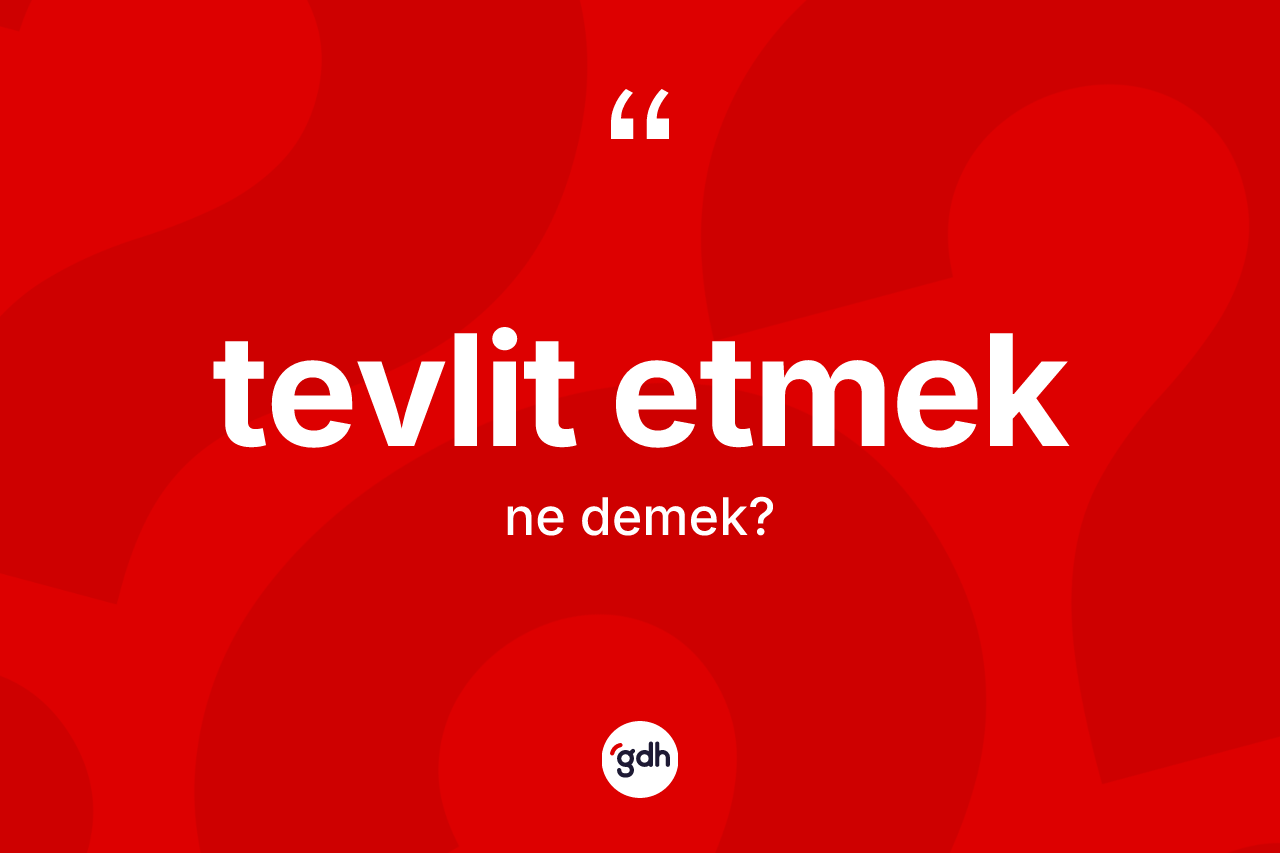 Tevlit etmek ifadesinin kısaca tanımı nedir?