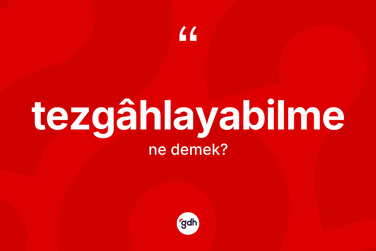 Tezgâhlayabilme kelimesinin sözlükteki tanımı nedir? Tezgâhlayabilmenin kısaca tanımı nedir?