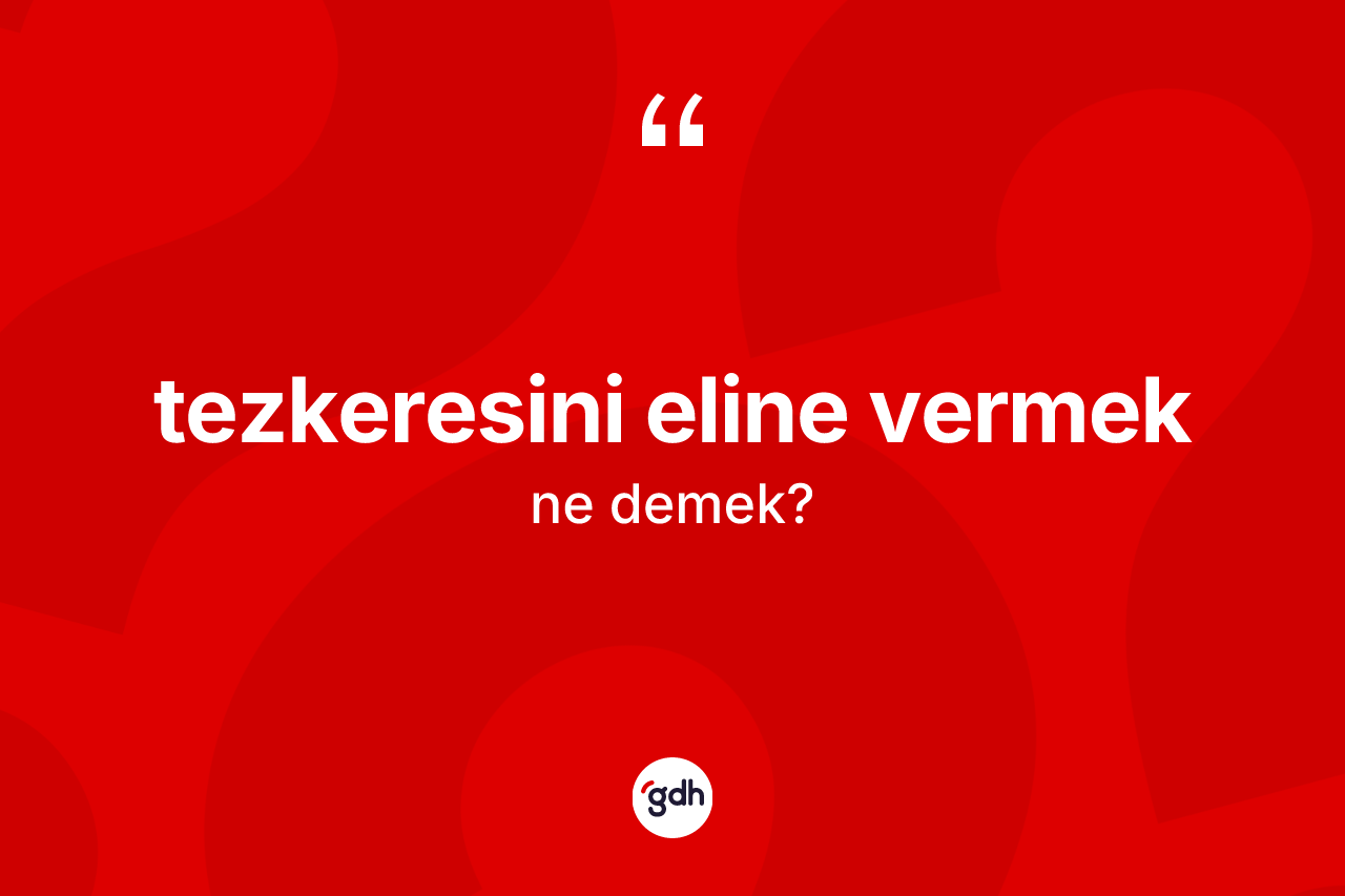 Tezkeresini eline vermek ifadesi ne anlama gelir? Tezkeresini eline vermek ifadesinin özellikleri nelerdir?