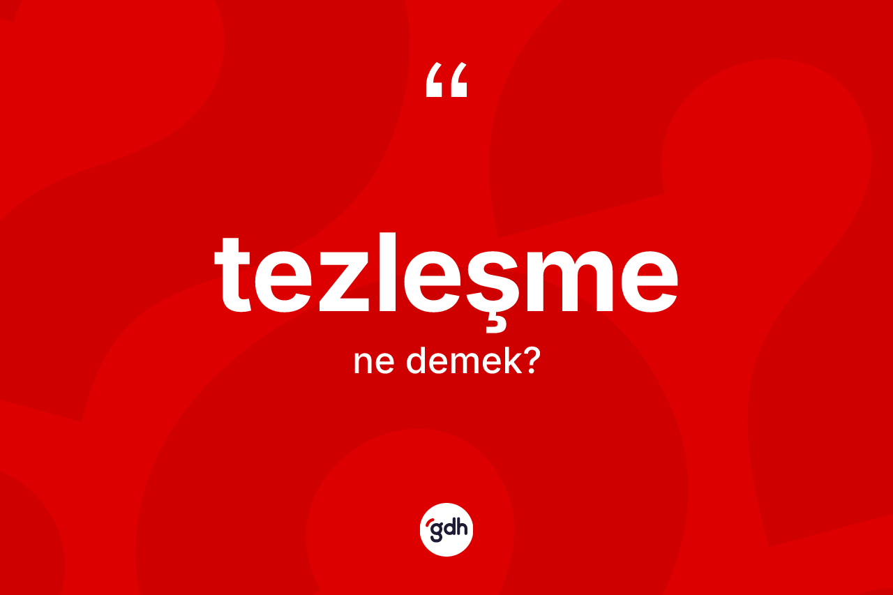 Tezleşme ne anlama gelir? Tezleşmenin TDK'ya göre anlamı nedir?