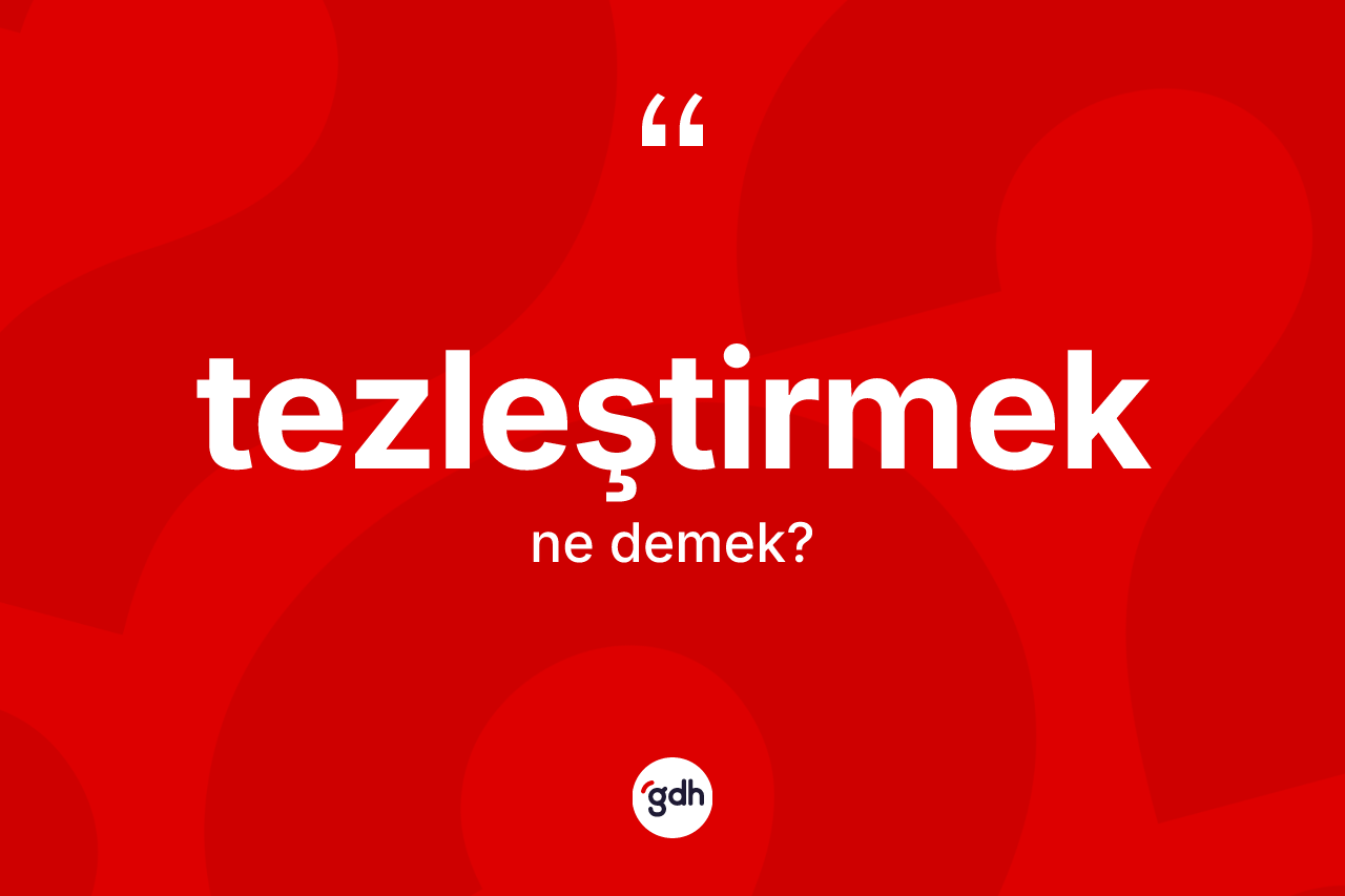 Tezleştirmek kelimesi ne anlama gelir?